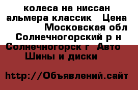 колеса на ниссан альмера классик › Цена ­ 10 000 - Московская обл., Солнечногорский р-н, Солнечногорск г. Авто » Шины и диски   